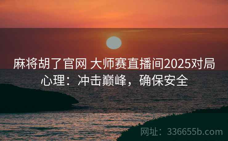 麻将胡了官网 大师赛直播间2025对局心理：冲击巅峰，确保安全