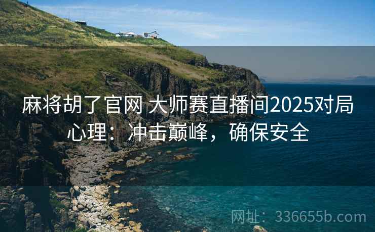 麻将胡了官网 大师赛直播间2025对局心理:冲击巅峰,确保安全 麻将胡了官网 大师赛直播间2025对局心理:冲击巅峰,确保安全