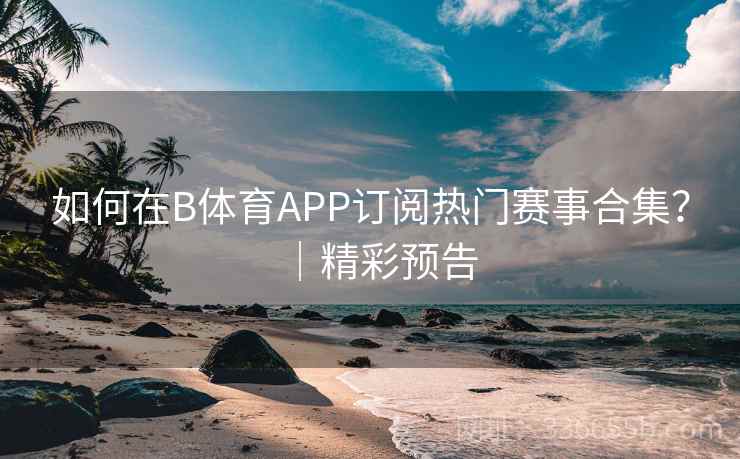 如何在B体育APP订阅热门赛事合集？｜精彩预告