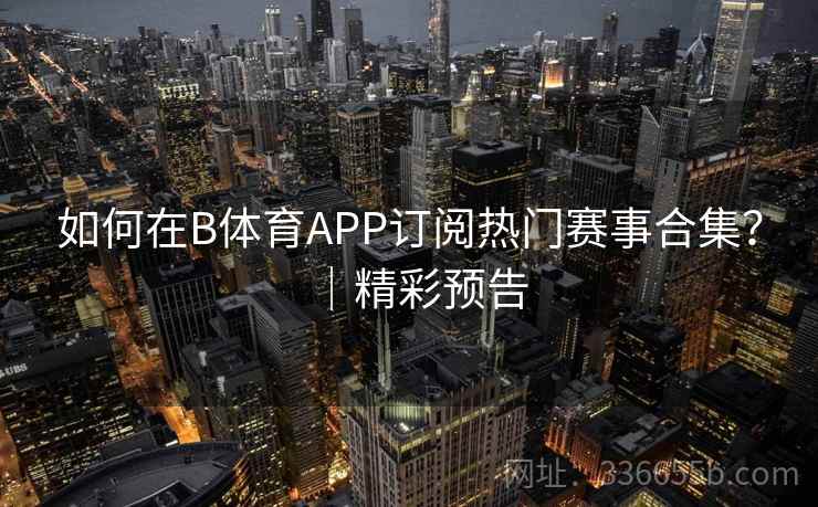 如何在B体育APP订阅热门赛事合集?|精彩预告 如何在B体育APP订阅热门赛事合集?|精彩预告