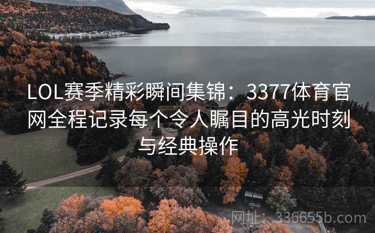 LOL赛季精彩瞬间集锦：3377体育官网全程记录每个令人瞩目的高光时刻与经典操作