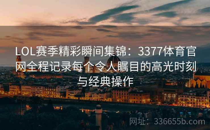 LOL赛季精彩瞬间集锦:3377体育官网全程记录每个令人瞩目的高光时刻与经典操作 LOL赛季精彩瞬间集锦:3377体育官网全程记录每个令人瞩目的高光时刻与经典操作