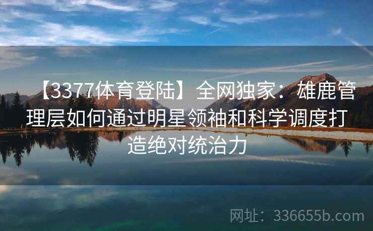 【3377体育登陆】全网独家：雄鹿管理层如何通过明星领袖和科学调度打造绝对统治力