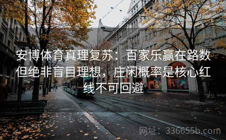 安博体育真理复苏:百家乐赢在路数但绝非盲目理想,庄闲概率是核心红线不可回避 安博体育真理复苏:百家乐赢在路数但绝非盲目理想,庄闲概率是核心红线不可回避