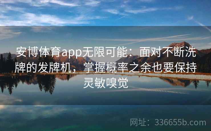 安博体育app无限可能:面对不断洗牌的发牌机,掌握概率之余也要保持灵敏嗅觉 安博体育app无限可能:面对不断洗牌的发牌机,掌握概率之余也要保持灵敏嗅觉