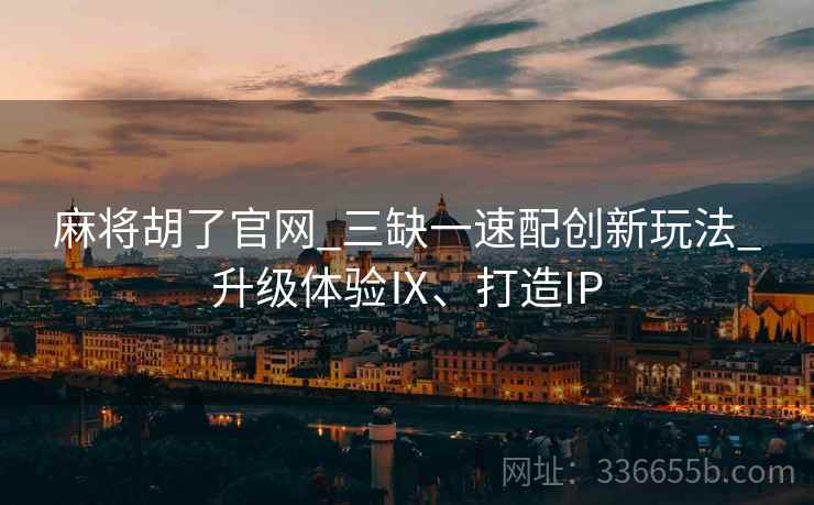 麻将胡了官网_三缺一速配创新玩法_升级体验Ⅸ、打造IP