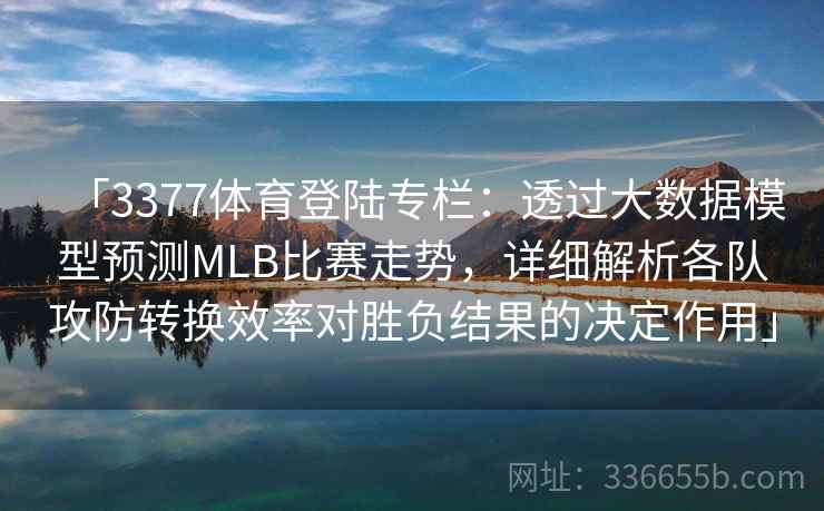 「3377体育登陆专栏：透过大数据模型预测MLB比赛走势，详细解析各队攻防转换效率对胜负结果的决定作用」