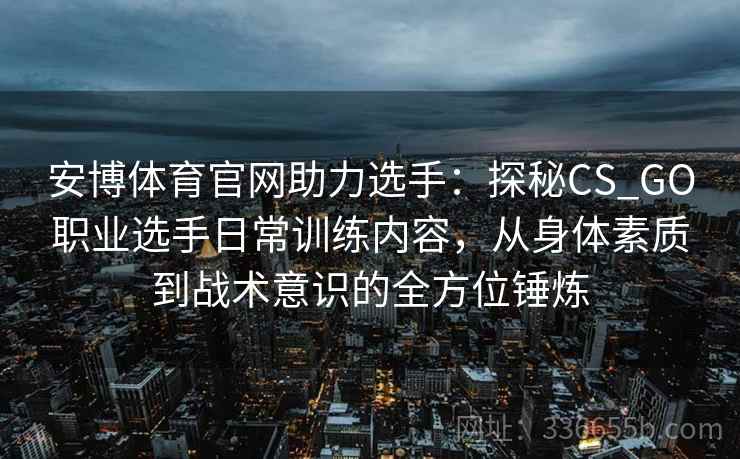 安博体育官网助力选手：探秘CS_GO职业选手日常训练内容，从身体素质到战术意识的全方位锤炼