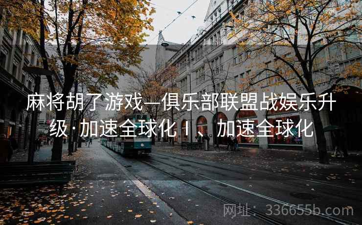 麻将胡了游戏—俱乐部联盟战娱乐升级·加速全球化Ⅰ、加速全球化