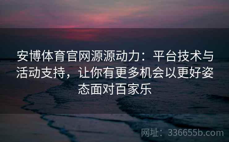 安博体育官网源源动力：平台技术与活动支持，让你有更多机会以更好姿态面对百家乐