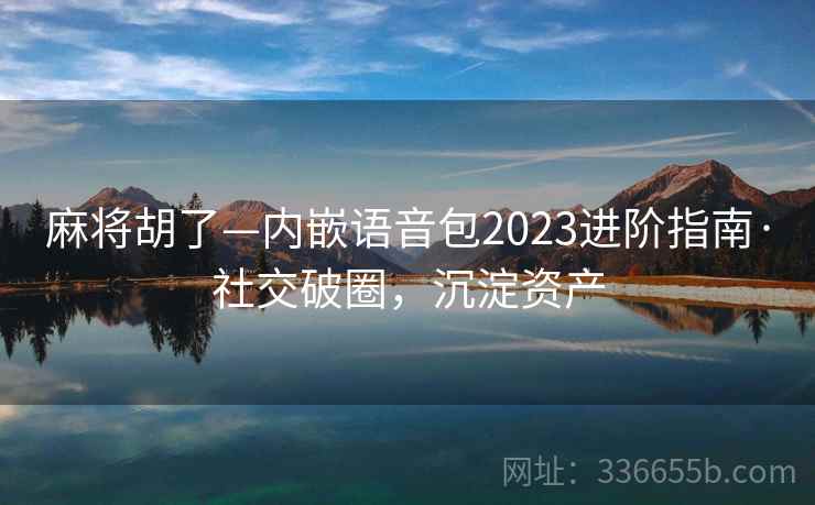 麻将胡了—内嵌语音包2023进阶指南·社交破圈，沉淀资产