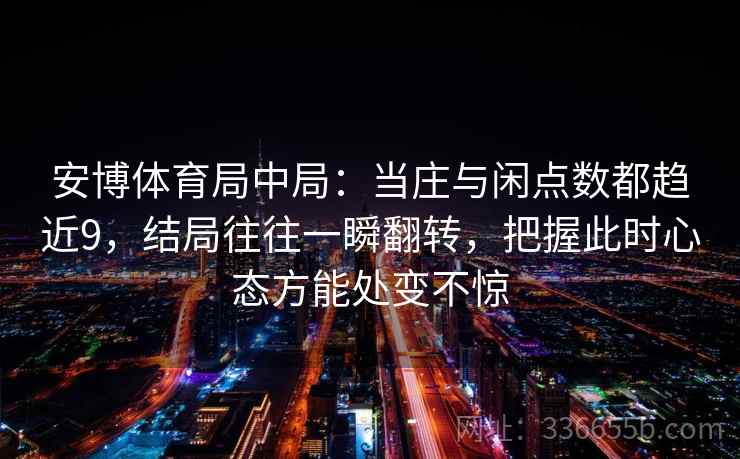 安博体育局中局:当庄与闲点数都趋近9,结局往往一瞬翻转,把握此时心态方能处变不惊 安博体育局中局:当庄与闲点数都趋近9,结局往往一瞬翻转,把握此时心态方能处变不惊