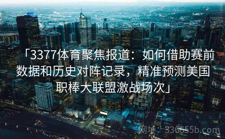 「3377体育聚焦报道:如何借助赛前数据和历史对阵记录,精准预测美国职棒大联盟激战场次」 「3377体育聚焦报道:如何借助赛前数据和历史对阵记录,精准预测美国职棒大联盟激战场次」