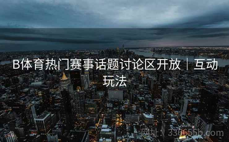 B体育热门赛事话题讨论区开放｜互动玩法
