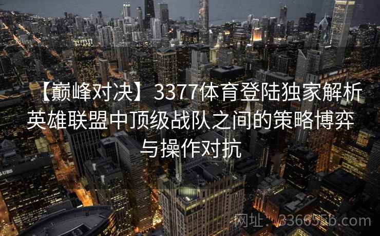 【巅峰对决】3377体育登陆独家解析英雄联盟中顶级战队之间的策略博弈与操作对抗