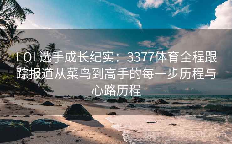 LOL选手成长纪实:3377体育全程跟踪报道从菜鸟到高手的每一步历程与心路历程 LOL选手成长纪实:3377体育全程跟踪报道从菜鸟到高手的每一步历程与心路历程