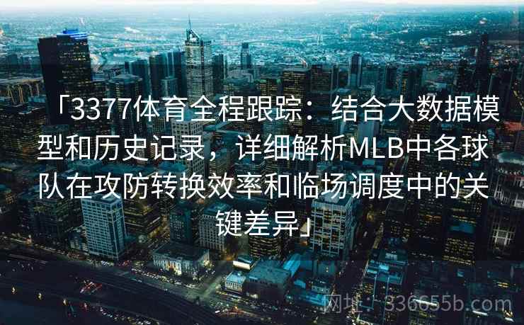 「3377体育全程跟踪：结合大数据模型和历史记录，详细解析MLB中各球队在攻防转换效率和临场调度中的关键差异」