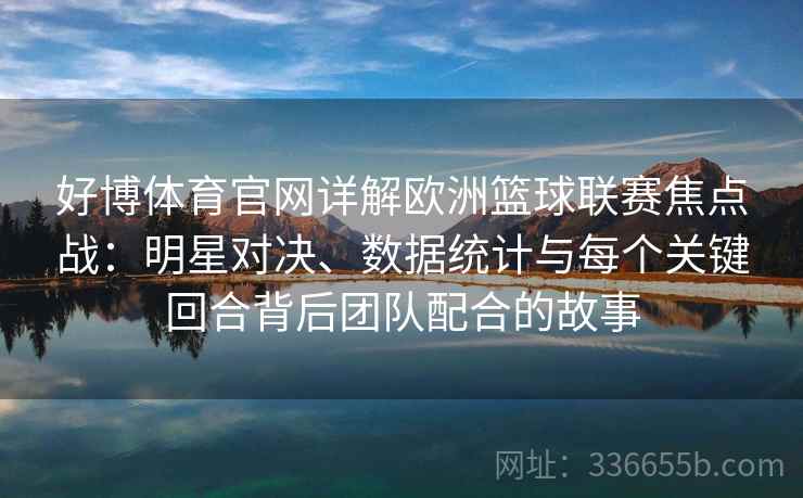 好博体育官网详解欧洲篮球联赛焦点战:明星对决、数据统计与每个关键回合背后团队配合的故事 好博体育官网详解欧洲篮球联赛焦点战:明星对决、数据统计与每个关键回合背后团队配合的故事