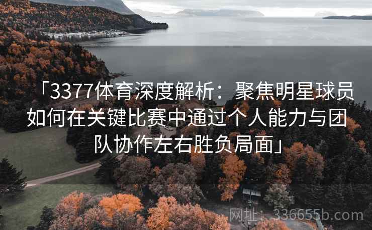 「3377体育深度解析:聚焦明星球员如何在关键比赛中通过个人能力与团队协作左右胜负局面」 「3377体育深度解析:聚焦明星球员如何在关键比赛中通过个人能力与团队协作左右胜负局面」