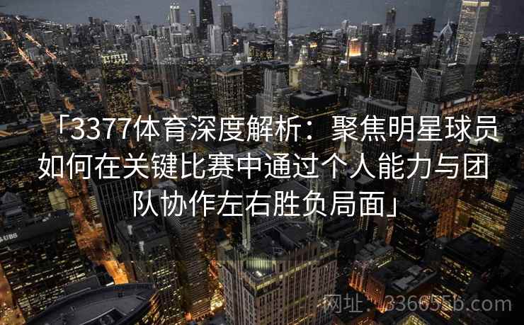 「3377体育深度解析：聚焦明星球员如何在关键比赛中通过个人能力与团队协作左右胜负局面」