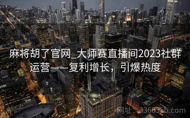 麻将胡了官网_大师赛直播间2023社群运营——复利增长，引爆热度