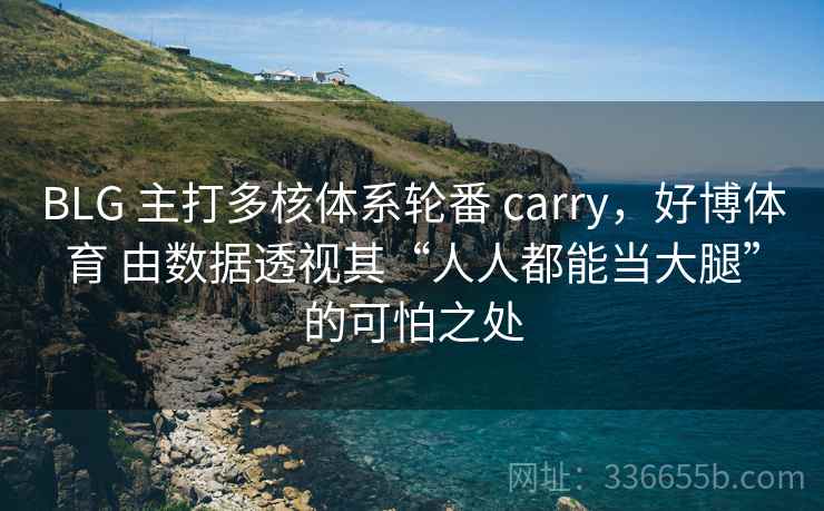 BLG 主打多核体系轮番 carry,好博体育 由数据透视其“人人都能当大腿”的可怕之处 BLG 主打多核体系轮番 carry,好博体育 由数据透视其“人人都能当大腿”的可怕之处