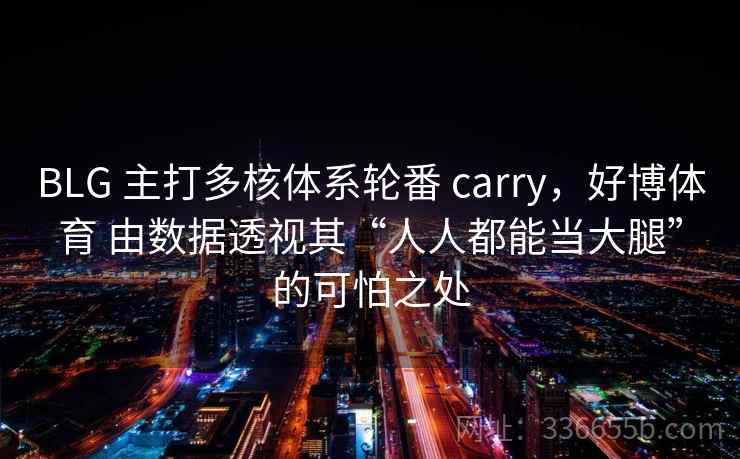 BLG 主打多核体系轮番 carry,好博体育 由数据透视其“人人都能当大腿”的可怕之处 BLG 主打多核体系轮番 carry,好博体育 由数据透视其“人人都能当大腿”的可怕之处