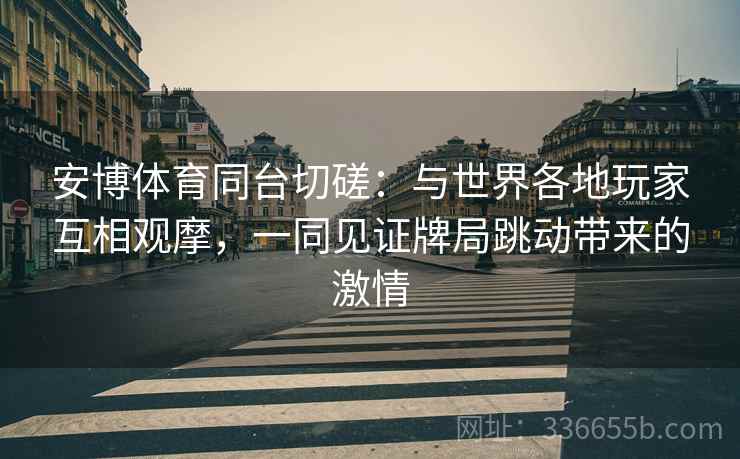 安博体育同台切磋：与世界各地玩家互相观摩，一同见证牌局跳动带来的激情