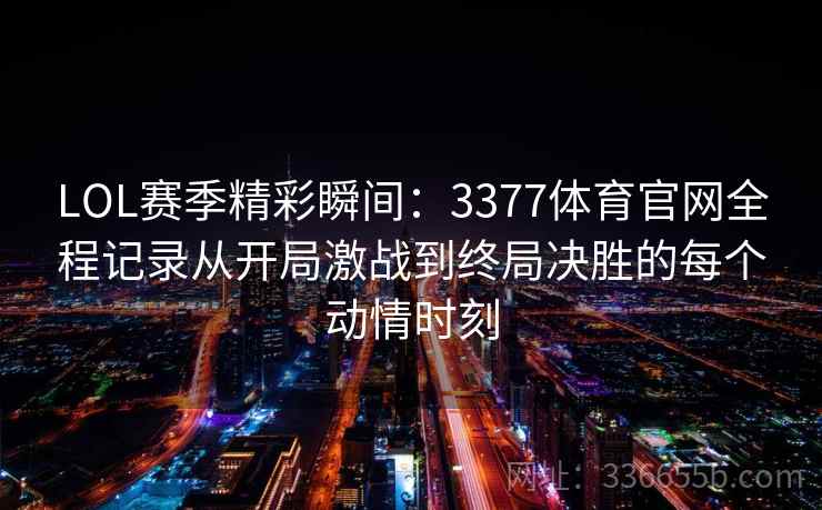 LOL赛季精彩瞬间:3377体育官网全程记录从开局激战到终局决胜的每个动情时刻 LOL赛季精彩瞬间:3377体育官网全程记录从开局激战到终局决胜的每个动情时刻