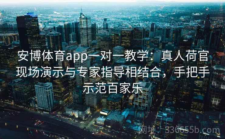安博体育app一对一教学:真人荷官现场演示与专家指导相结合,手把手示范百家乐 安博体育app一对一教学:真人荷官现场演示与专家指导相结合,手把手示范百家乐
