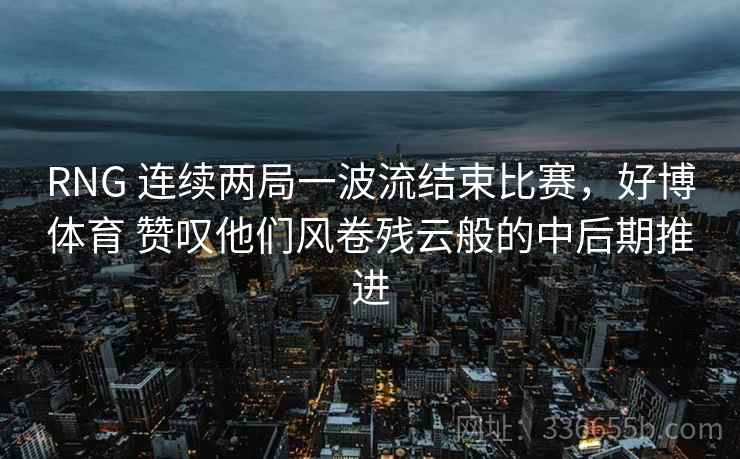RNG 连续两局一波流结束比赛，好博体育 赞叹他们风卷残云般的中后期推进