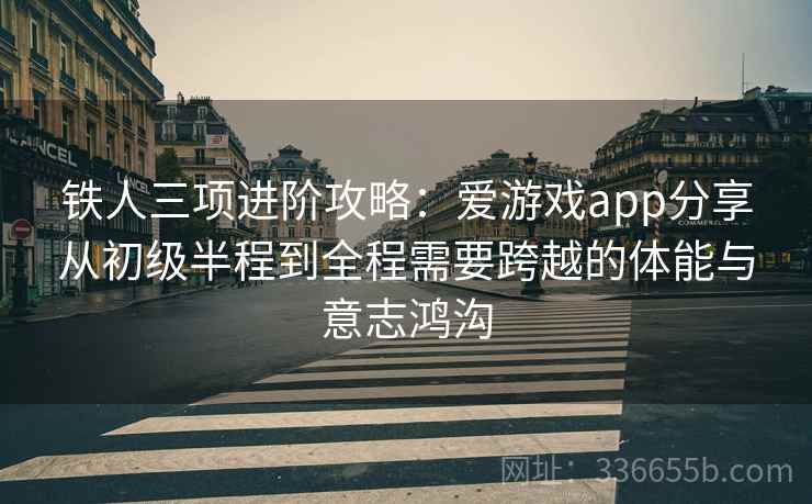铁人三项进阶攻略：爱游戏app分享从初级半程到全程需要跨越的体能与意志鸿沟