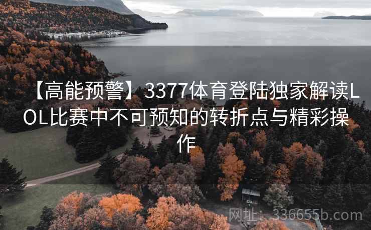 【高能预警】3377体育登陆独家解读LOL比赛中不可预知的转折点与精彩操作