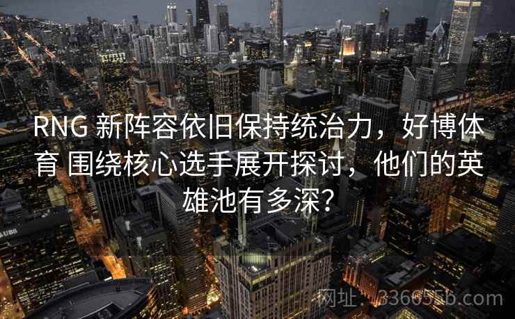 RNG 新阵容依旧保持统治力，好博体育 围绕核心选手展开探讨，他们的英雄池有多深？