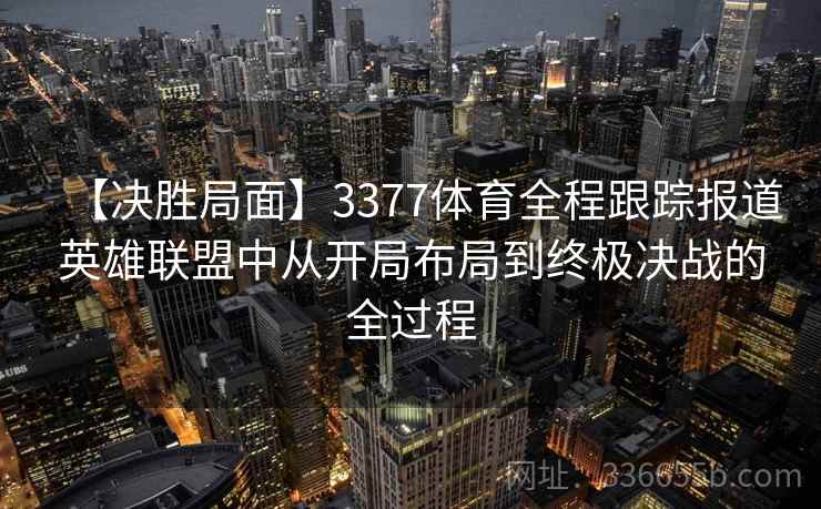 【决胜局面】3377体育全程跟踪报道英雄联盟中从开局布局到终极决战的全过程 【决胜局面】3377体育全程跟踪报道英雄联盟中从开局布局到终极决战的全过程