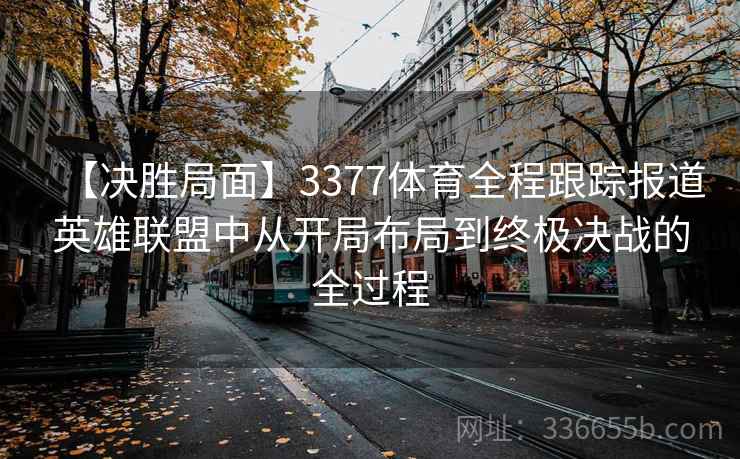 【决胜局面】3377体育全程跟踪报道英雄联盟中从开局布局到终极决战的全过程