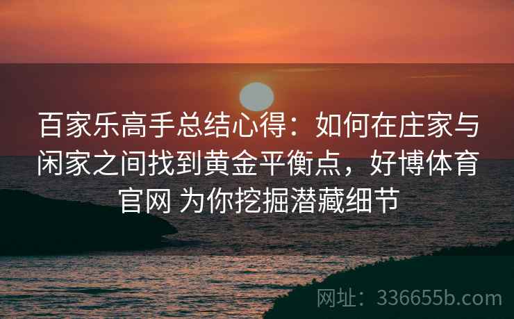 百家乐高手总结心得：如何在庄家与闲家之间找到黄金平衡点，好博体育官网 为你挖掘潜藏细节