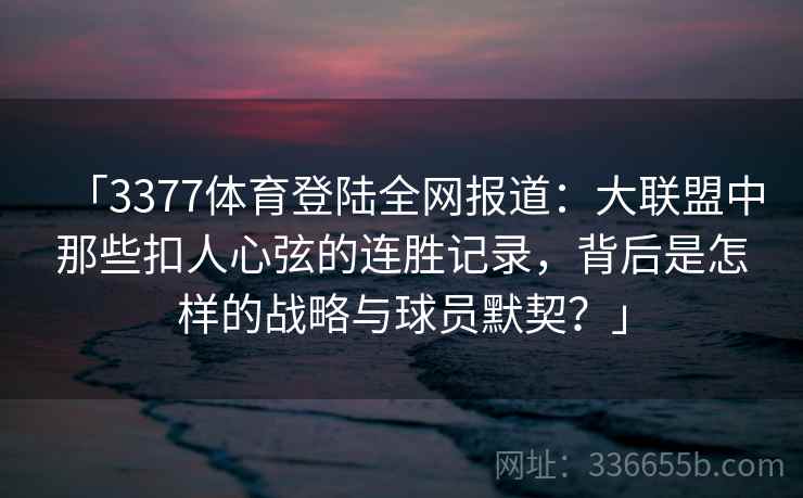 「3377体育登陆全网报道：大联盟中那些扣人心弦的连胜记录，背后是怎样的战略与球员默契？」