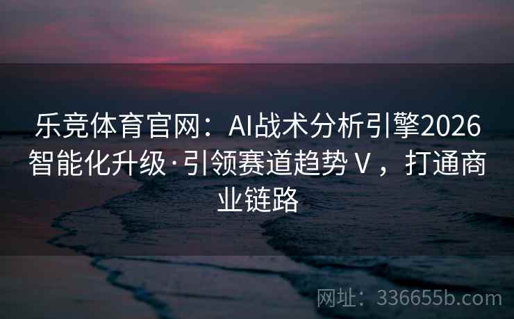 乐竞体育官网：AI战术分析引擎2026智能化升级·引领赛道趋势Ⅴ，打通商业链路