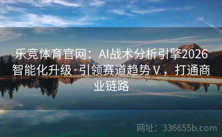 乐竞体育官网:AI战术分析引擎2026智能化升级·引领赛道趋势Ⅴ,打通商业链路 乐竞体育官网:AI战术分析引擎2026智能化升级·引领赛道趋势Ⅴ,打通商业链路