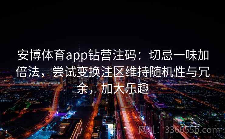 安博体育app钻营注码：切忌一味加倍法，尝试变换注区维持随机性与冗余，加大乐趣