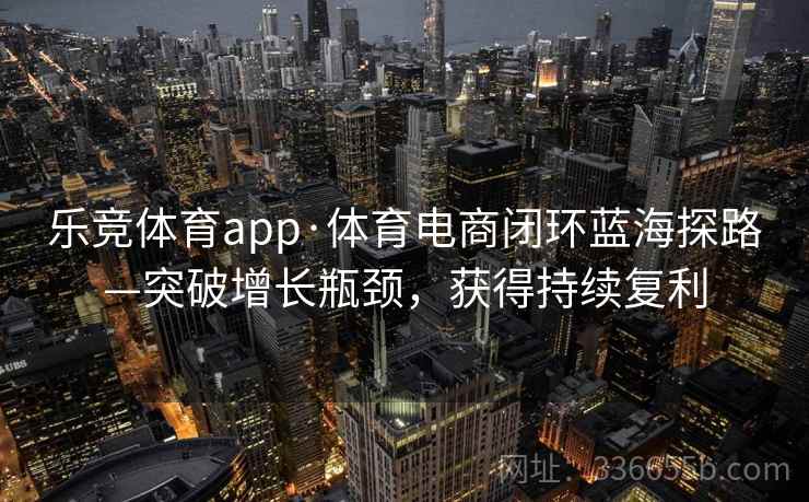乐竞体育app·体育电商闭环蓝海探路—突破增长瓶颈，获得持续复利
