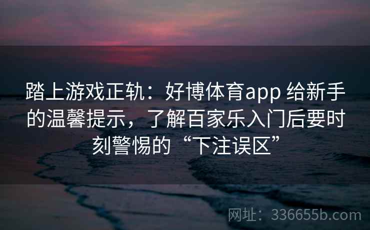 踏上游戏正轨:好博体育app 给新手的温馨提示,了解百家乐入门后要时刻警惕的“下注误区” 踏上游戏正轨:好博体育app 给新手的温馨提示,了解百家乐入门后要时刻警惕的“下注误区”