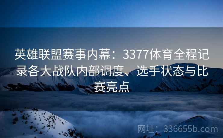英雄联盟赛事内幕：3377体育全程记录各大战队内部调度、选手状态与比赛亮点