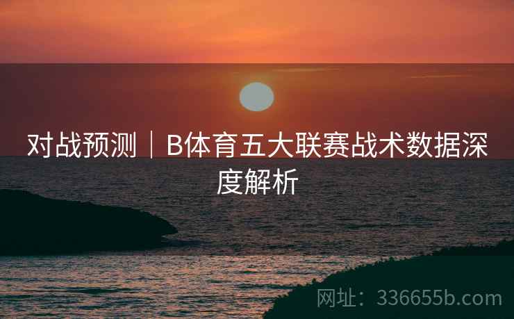 对战预测｜B体育五大联赛战术数据深度解析