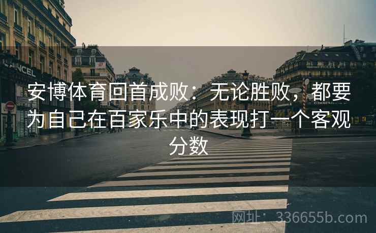 安博体育回首成败：无论胜败，都要为自己在百家乐中的表现打一个客观分数