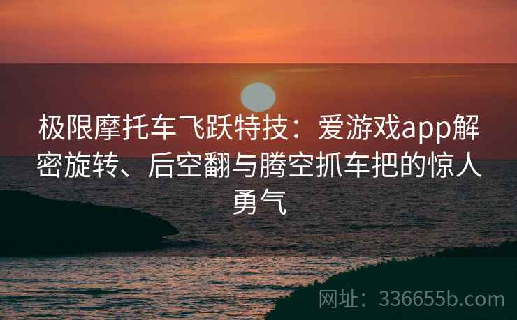 极限摩托车飞跃特技：爱游戏app解密旋转、后空翻与腾空抓车把的惊人勇气