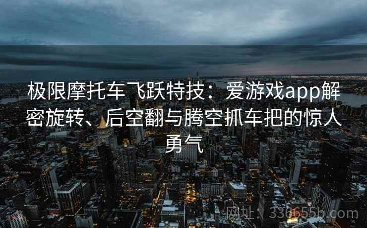 极限摩托车飞跃特技:爱游戏app解密旋转、后空翻与腾空抓车把的惊人勇气 极限摩托车飞跃特技:爱游戏app解密旋转、后空翻与腾空抓车把的惊人勇气