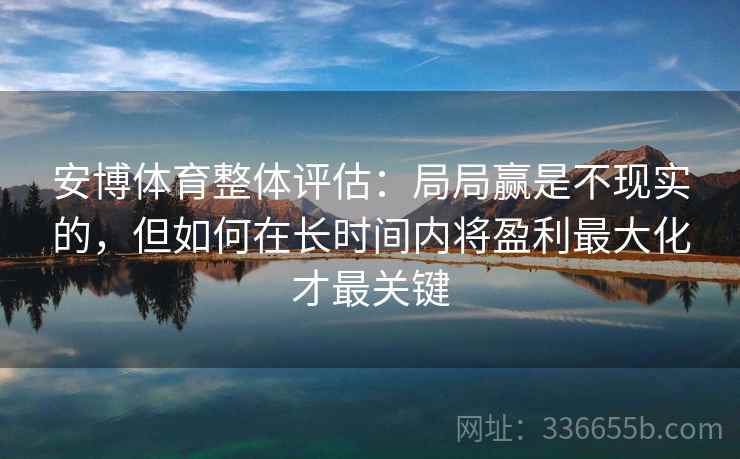 安博体育整体评估:局局赢是不现实的,但如何在长时间内将盈利最大化才最关键 安博体育整体评估:局局赢是不现实的,但如何在长时间内将盈利最大化才最关键