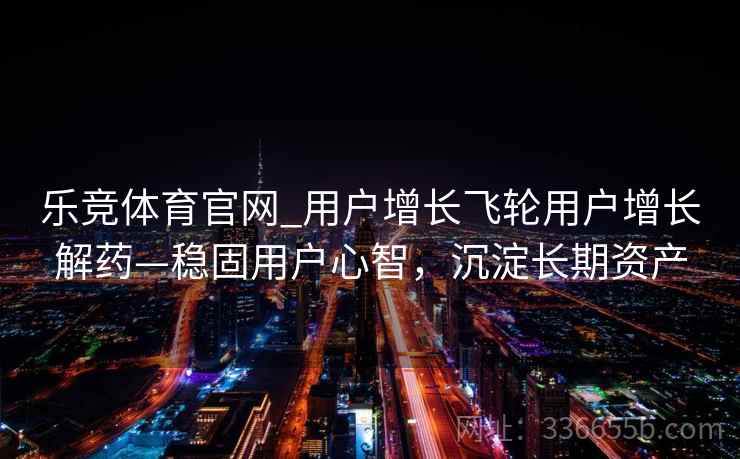 乐竞体育官网_用户增长飞轮用户增长解药—稳固用户心智，沉淀长期资产